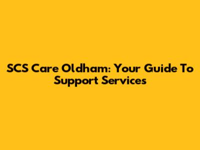 SCS Care Oldham: Your Guide To Support Services