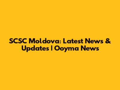 SCSC Moldova: Latest News & Updates | Ooyma News