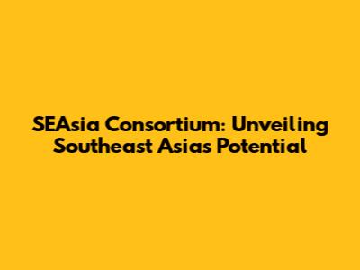 SEAsia Consortium: Unveiling Southeast Asia's Potential