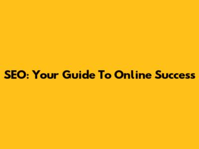 SEO: Your Guide To Online Success