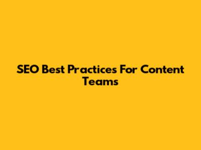 SEO Best Practices For Content Teams