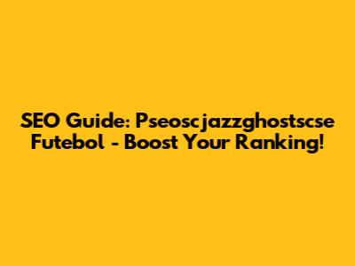 SEO Guide: Pseoscjazzghostscse Futebol - Boost Your Ranking!