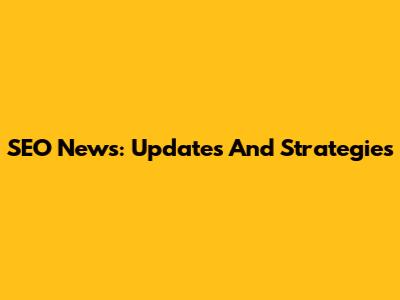 SEO News: Updates And Strategies