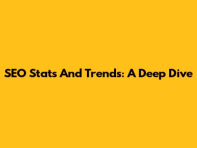 SEO Stats And Trends: A Deep Dive
