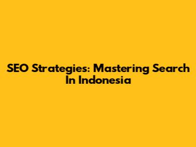 SEO Strategies: Mastering Search In Indonesia