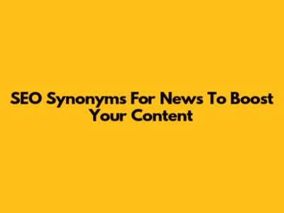 SEO Synonyms For "News" To Boost Your Content