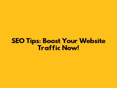 SEO Tips: Boost Your Website Traffic Now!