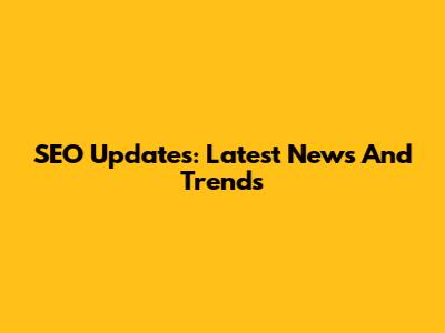 SEO Updates: Latest News And Trends
