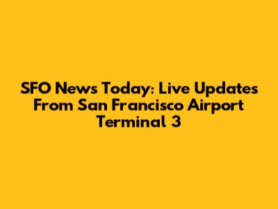 SFO News Today: Live Updates From San Francisco Airport Terminal 3