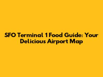 SFO Terminal 1 Food Guide: Your Delicious Airport Map