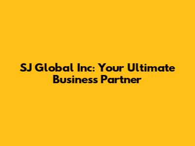 SJ Global Inc: Your Ultimate Business Partner