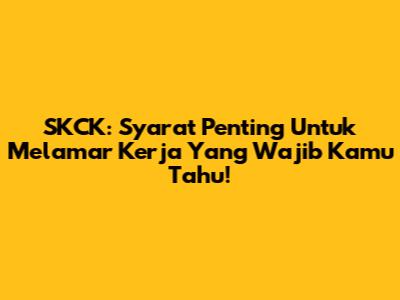 SKCK: Syarat Penting Untuk Melamar Kerja Yang Wajib Kamu Tahu!