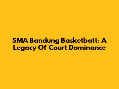 SMA Bandung Basketball: A Legacy Of Court Dominance