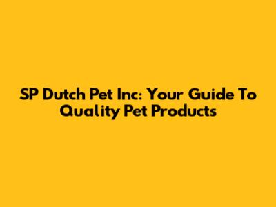 SP Dutch Pet Inc: Your Guide To Quality Pet Products