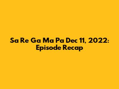 Sa Re Ga Ma Pa Dec 11, 2022: Episode Recap
