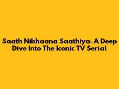 Saath Nibhaana Saathiya: A Deep Dive Into The Iconic TV Serial