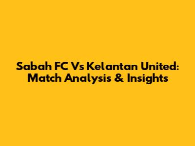 Sabah FC Vs Kelantan United: Match Analysis & Insights