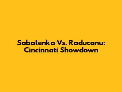 Sabalenka Vs. Raducanu: Cincinnati Showdown