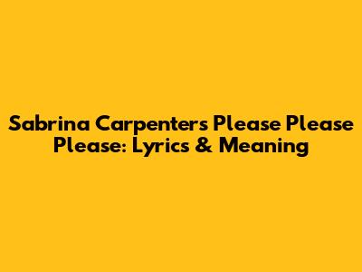 Sabrina Carpenter's 'Please Please Please': Lyrics & Meaning
