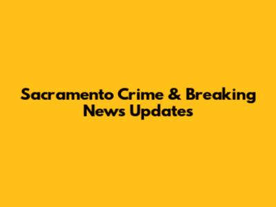 Sacramento Crime & Breaking News Updates
