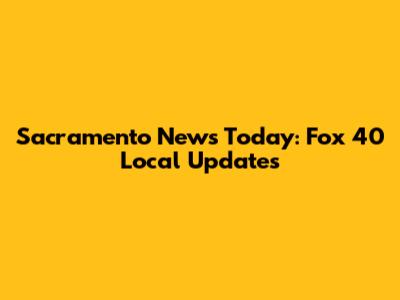 Sacramento News Today: Fox 40 Local Updates