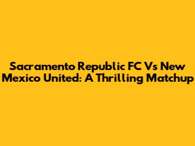 Sacramento Republic FC Vs New Mexico United: A Thrilling Matchup