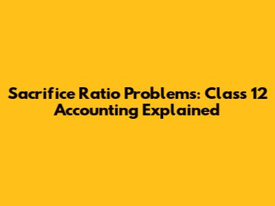 Sacrifice Ratio Problems: Class 12 Accounting Explained