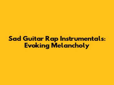 Sad Guitar Rap Instrumentals: Evoking Melancholy