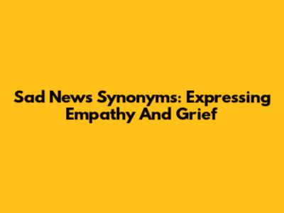 Sad News Synonyms: Expressing Empathy And Grief