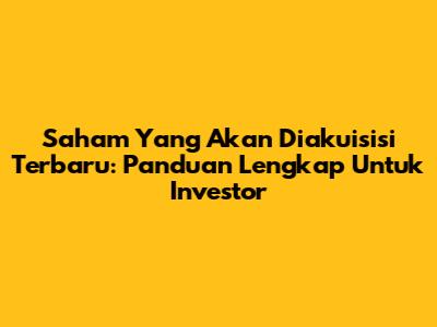 Saham Yang Akan Diakuisisi Terbaru: Panduan Lengkap Untuk Investor