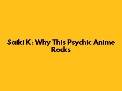 Saiki K: Why This Psychic Anime Rocks