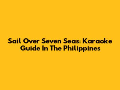 Sail Over Seven Seas: Karaoke Guide In The Philippines