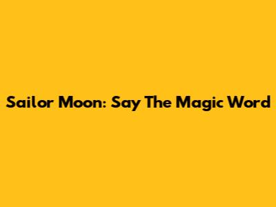 Sailor Moon: Say The Magic Word