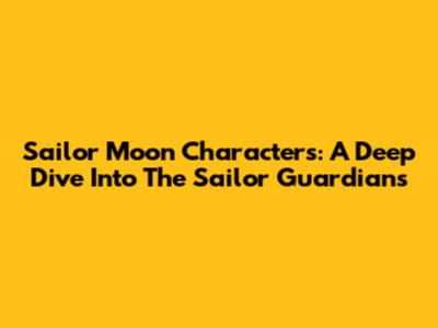 Sailor Moon Characters: A Deep Dive Into The Sailor Guardians