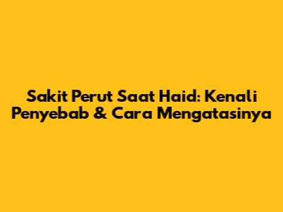 Sakit Perut Saat Haid: Kenali Penyebab & Cara Mengatasinya