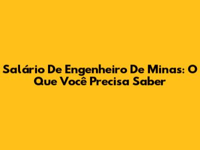 Salário De Engenheiro De Minas: O Que Você Precisa Saber