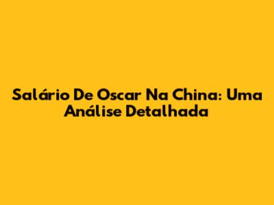 Salário De Oscar Na China: Uma Análise Detalhada
