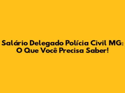 Salário Delegado Polícia Civil MG: O Que Você Precisa Saber!