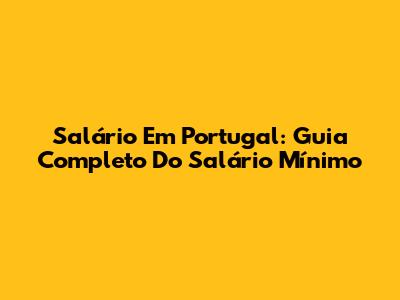 Salário Em Portugal: Guia Completo Do Salário Mínimo