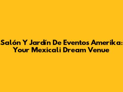 Salón Y Jardín De Eventos Amerika: Your Mexicali Dream Venue