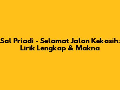 Sal Priadi - Selamat Jalan Kekasih: Lirik Lengkap & Makna