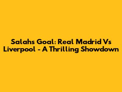 Salah's Goal: Real Madrid Vs Liverpool - A Thrilling Showdown