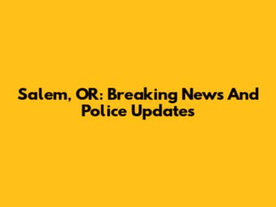 Salem, OR: Breaking News And Police Updates