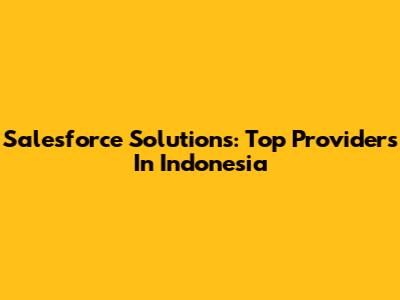 Salesforce Solutions: Top Providers In Indonesia