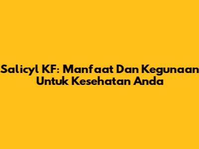 Salicyl KF: Manfaat Dan Kegunaan Untuk Kesehatan Anda
