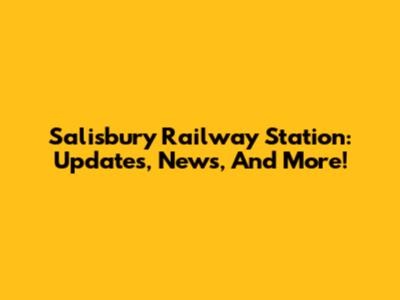 Salisbury Railway Station: Updates, News, And More!