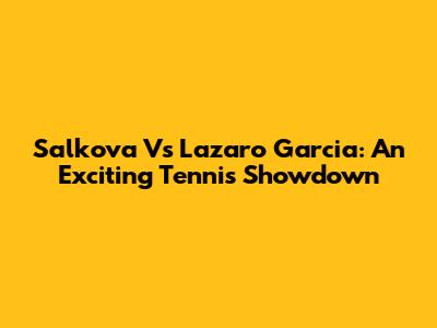 Salkova Vs Lazaro Garcia: An Exciting Tennis Showdown