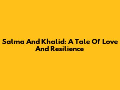 Salma And Khalid: A Tale Of Love And Resilience