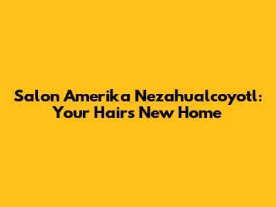 Salon Amerika Nezahualcoyotl: Your Hair's New Home