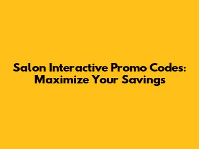 Salon Interactive Promo Codes: Maximize Your Savings